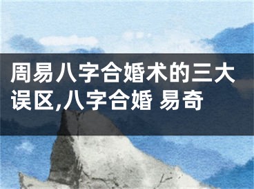 周易八字合婚术的三大误区,八字合婚 易奇