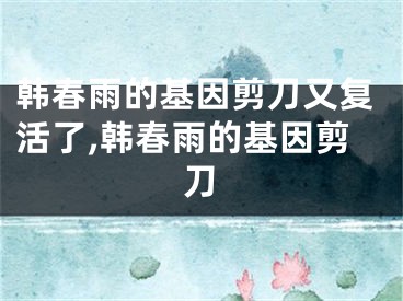 韩春雨的基因剪刀又复活了,韩春雨的基因剪刀