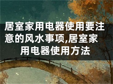 居室家用电器使用要注意的风水事项,居室家用电器使用方法