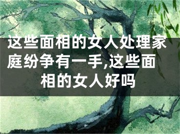 这些面相的女人处理家庭纷争有一手,这些面相的女人好吗