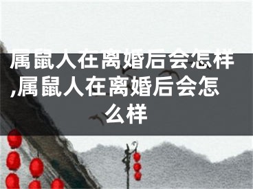 属鼠人在离婚后会怎样,属鼠人在离婚后会怎么样