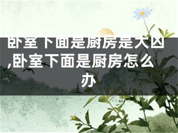 卧室下面是厨房是大凶,卧室下面是厨房怎么办