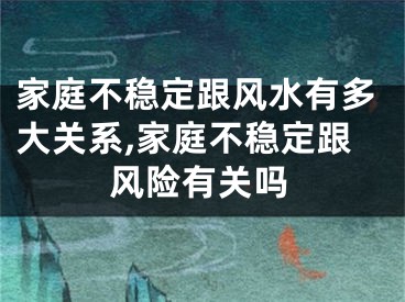 家庭不稳定跟风水有多大关系,家庭不稳定跟风险有关吗