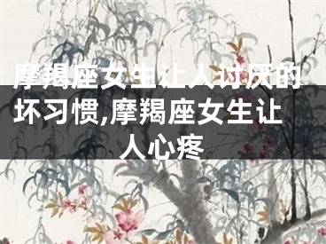 摩羯座女生让人讨厌的坏习惯,摩羯座女生让人心疼