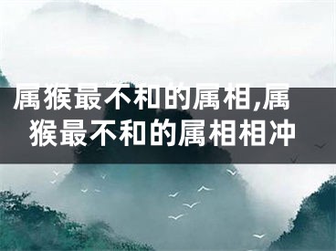 属猴最不和的属相,属猴最不和的属相相冲