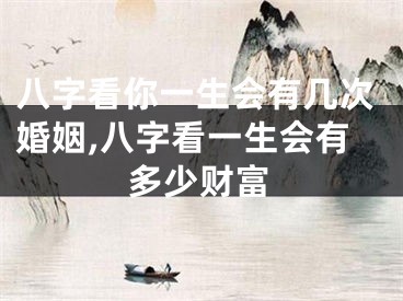 八字看你一生会有几次婚姻,八字看一生会有多少财富