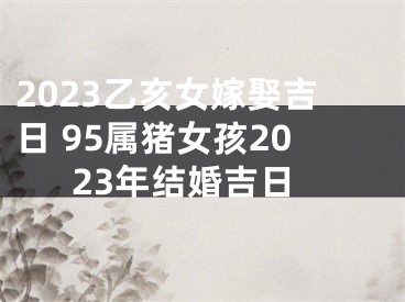 2023乙亥女嫁娶吉日 95属猪女孩2023年结婚吉日