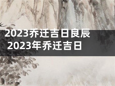 2023乔迁吉日良辰 2023年乔迁吉日