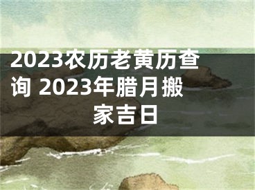 2023农历老黄历查询 2023年腊月搬家吉日
