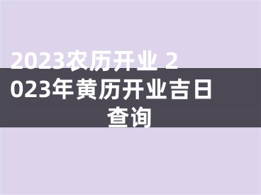 2023农历开业 2023年黄历开业吉日查询