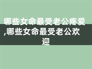哪些女命最受老公疼爱,哪些女命最受老公欢迎