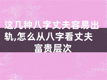 这几种八字丈夫容易出轨,怎么从八字看丈夫富贵层次