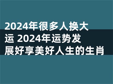 2024年很多人换大运 2024年运势发展好享美好人生的生肖