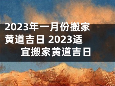 2023年一月份搬家黄道吉日 2023适宜搬家黄道吉日
