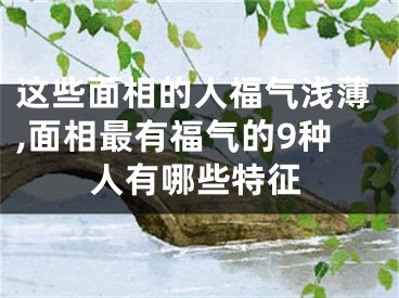 这些面相的人福气浅薄,面相最有福气的9种人有哪些特征