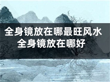 全身镜放在哪最旺风水 全身镜放在哪好