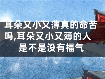 耳朵又小又薄真的命苦吗,耳朵又小又薄的人是不是没有福气