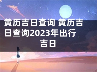 黄历吉日查询 黄历吉日查询2023年出行吉日