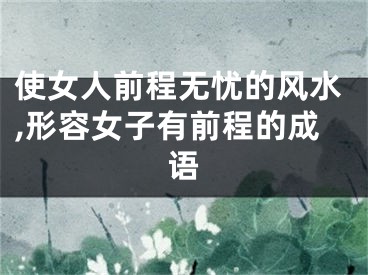 使女人前程无忧的风水,形容女子有前程的成语