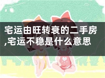 宅运由旺转衰的二手房,宅运不稳是什么意思