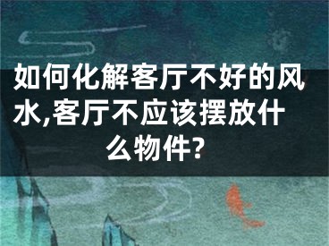 如何化解客厅不好的风水,客厅不应该摆放什么物件?