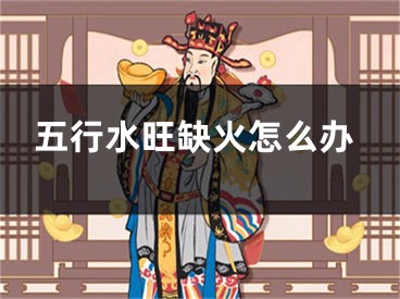 五行水旺缺火怎么办