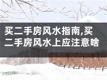 买二手房风水指南,买二手房风水上应注意啥