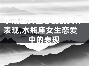 水瓶座女生恋爱的具体表现,水瓶座女生恋爱中的表现