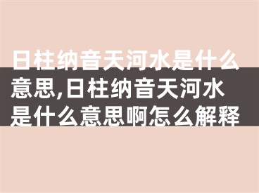 日柱纳音天河水是什么意思,日柱纳音天河水是什么意思啊怎么解释