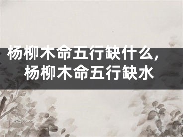 杨柳木命五行缺什么,杨柳木命五行缺水