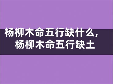 杨柳木命五行缺什么,杨柳木命五行缺土