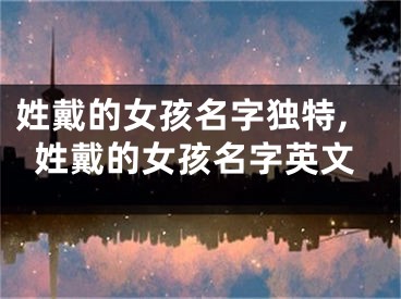 姓戴的女孩名字独特,姓戴的女孩名字英文