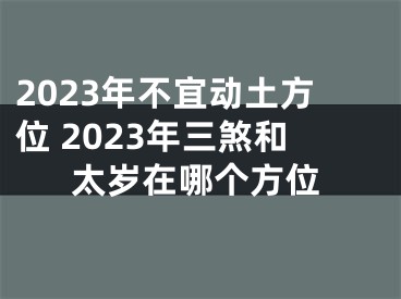 2023年不宜动土方位 2023年三煞和太岁在哪个方位
