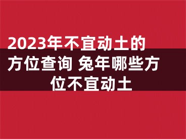 2023年不宜动土的方位查询 兔年哪些方位不宜动土