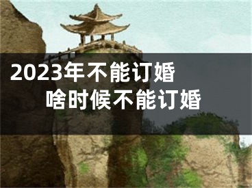 2023年不能订婚 啥时候不能订婚