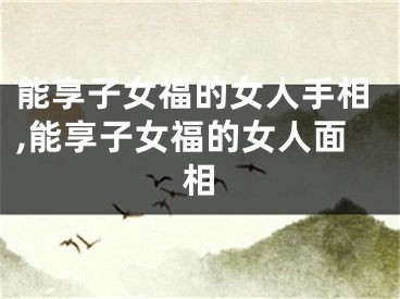 能享子女福的女人手相,能享子女福的女人面相
