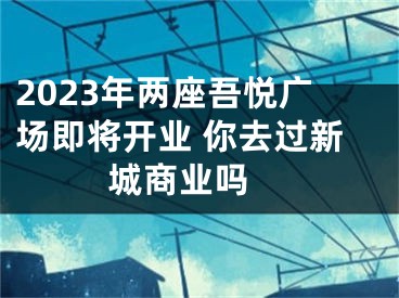 2023年两座吾悦广场即将开业 你去过新城商业吗 