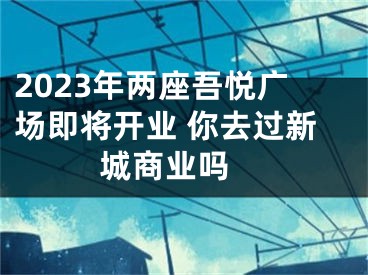 2023年两座吾悦广场即将开业 你去过新城商业吗 