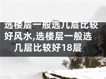 选楼层一般选几层比较好风水,选楼层一般选几层比较好18层
