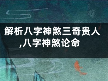 解析八字神煞三奇贵人,八字神煞论命