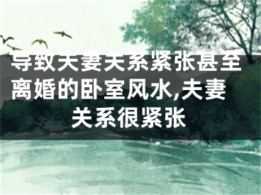 导致夫妻关系紧张甚至离婚的卧室风水,夫妻关系很紧张