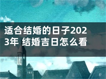 适合结婚的日子2023年 结婚吉日怎么看