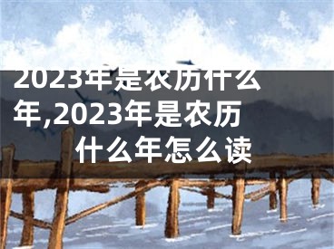 2023年是农历什么年,2023年是农历什么年怎么读