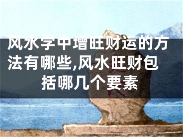 风水学中增旺财运的方法有哪些,风水旺财包括哪几个要素