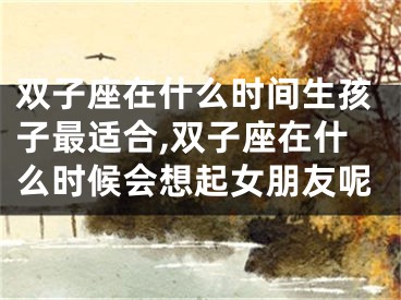 双子座在什么时间生孩子最适合,双子座在什么时候会想起女朋友呢