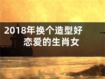 2018年换个造型好恋爱的生肖女