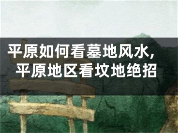 平原如何看墓地风水,平原地区看坟地绝招