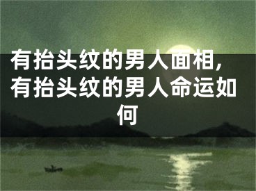 有抬头纹的男人面相,有抬头纹的男人命运如何