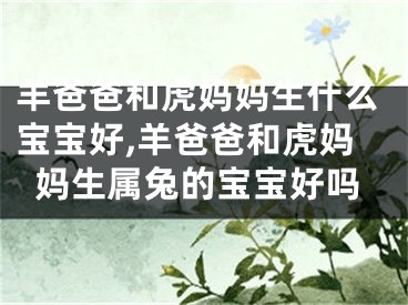 羊爸爸和虎妈妈生什么宝宝好,羊爸爸和虎妈妈生属兔的宝宝好吗