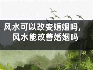 风水可以改变婚姻吗,风水能改善婚姻吗